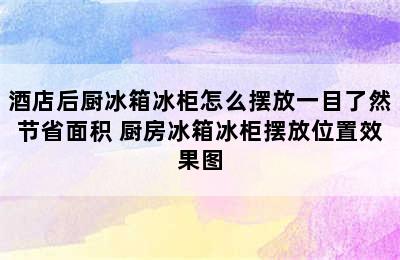 酒店后厨冰箱冰柜怎么摆放一目了然节省面积 厨房冰箱冰柜摆放位置效果图